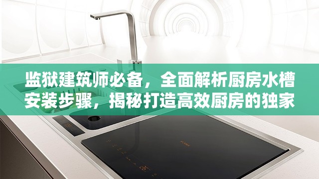 监狱建筑师必备，全面解析厨房水槽安装步骤，揭秘打造高效厨房的独家秘诀