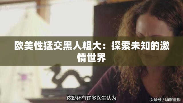 欧美性猛交黑人粗大：探索未知的激情世界