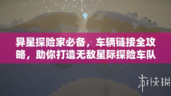 异星探险家必备，车辆链接全攻略，助你打造无敌星际探险车队