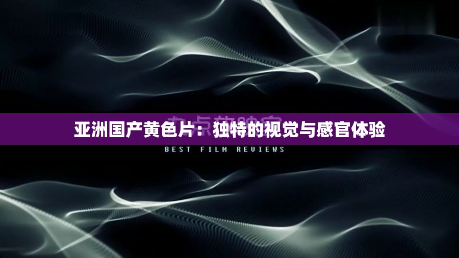 亚洲国产黄色片：独特的视觉与感官体验