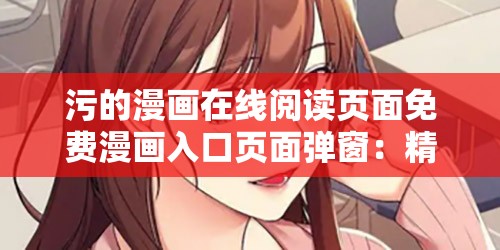 污的漫画在线阅读页面免费漫画入口页面弹窗：精彩漫画随心看