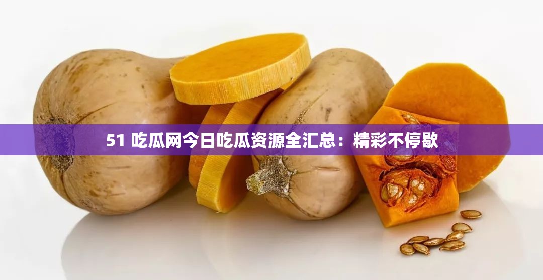 51 吃瓜网今日吃瓜资源全汇总：精彩不停歇