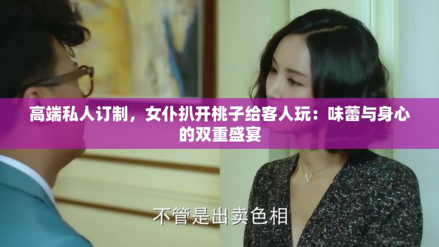 高端私人订制，女仆扒开桃子给客人玩：味蕾与身心的双重盛宴