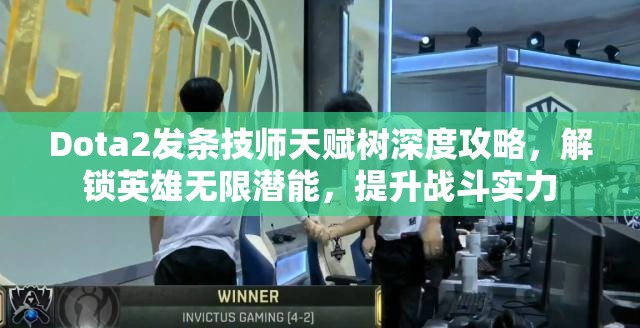 Dota2发条技师天赋树深度攻略，解锁英雄无限潜能，提升战斗实力