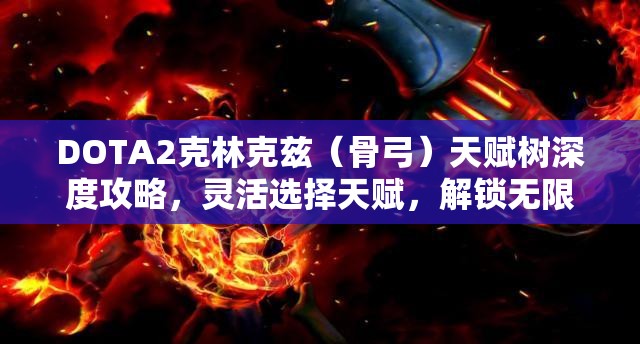 DOTA2克林克兹（骨弓）天赋树深度攻略，灵活选择天赋，解锁无限战斗潜能