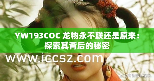 YW193COC 龙物永不联还是原来：探索其背后的秘密