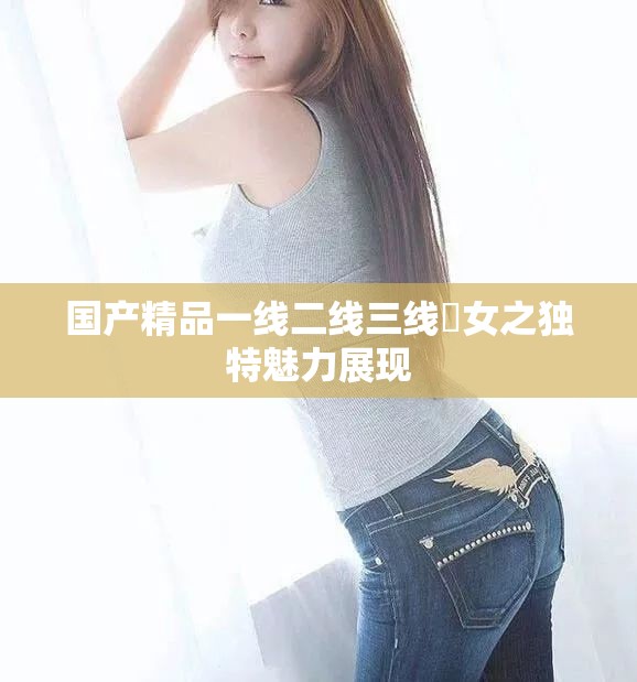 国产精品一线二线三线婬女之独特魅力展现