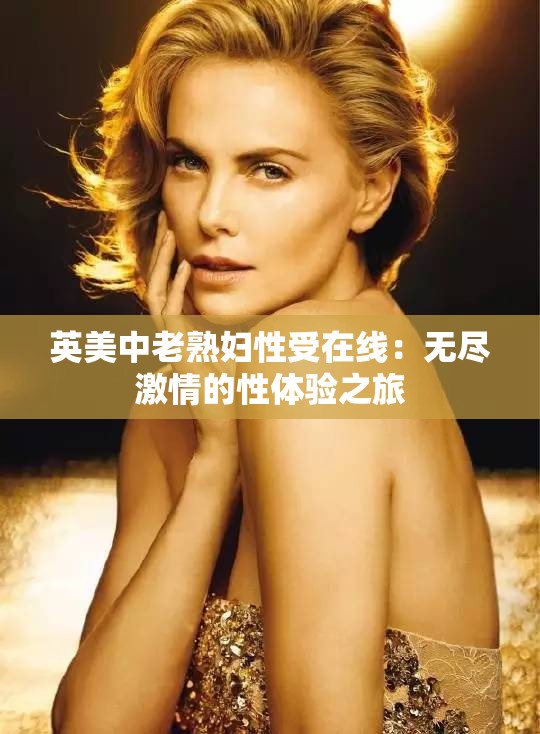 英美中老熟妇性受在线：无尽激情的性体验之旅