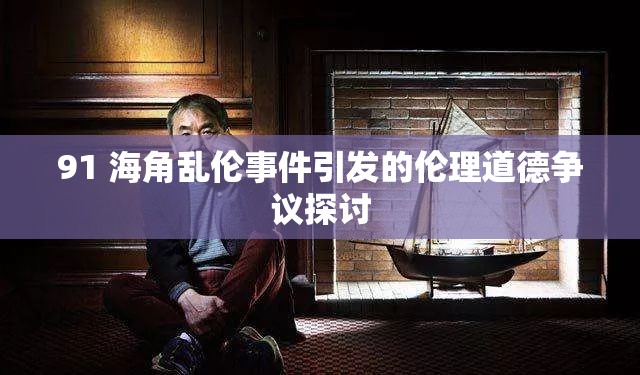91 海角乱伦事件引发的伦理道德争议探讨