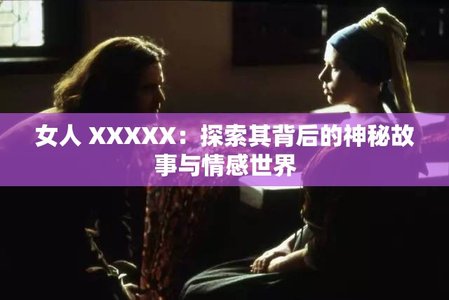女人 XXXXX：探索其背后的神秘故事与情感世界