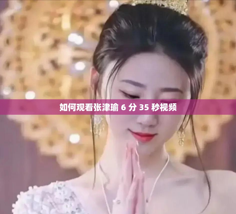 如何观看张津瑜 6 分 35 秒视频