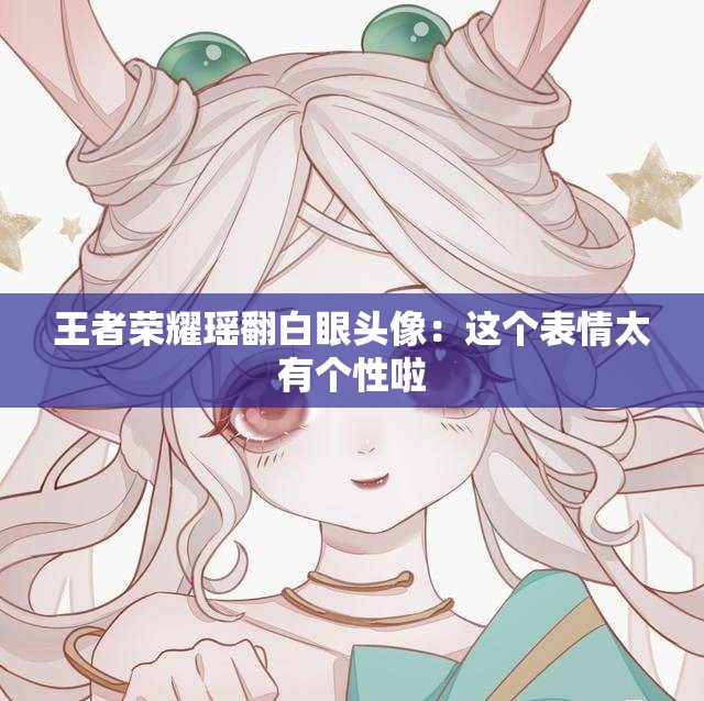 王者荣耀瑶翻白眼头像：这个表情太有个性啦