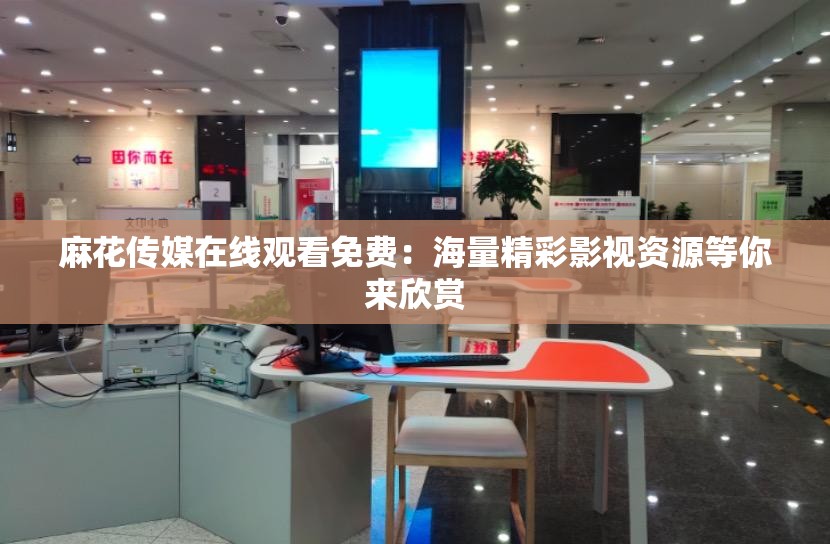 麻花传媒在线观看免费：海量精彩影视资源等你来欣赏