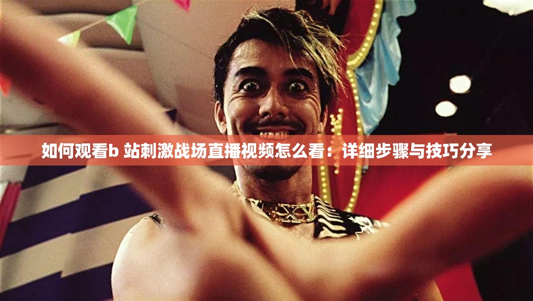 如何观看b 站刺激战场直播视频怎么看：详细步骤与技巧分享