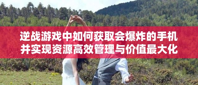 逆战游戏中如何获取会爆炸的手机并实现资源高效管理与价值最大化