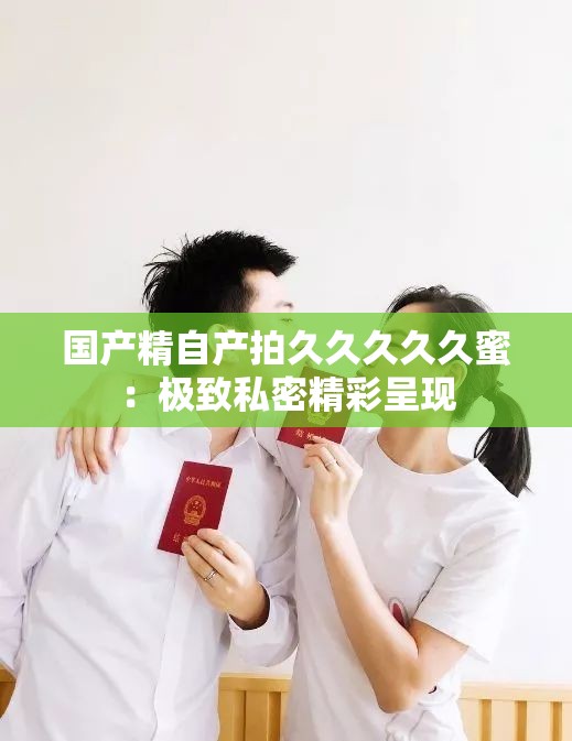 国产精自产拍久久久久久蜜：极致私密精彩呈现