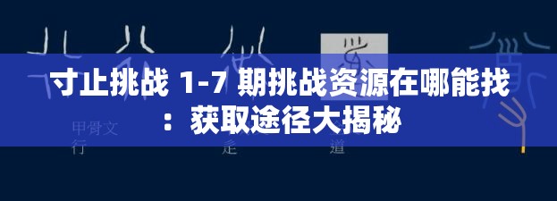 寸止挑战 1-7 期挑战资源在哪能找：获取途径大揭秘