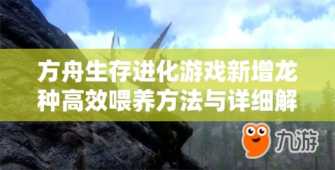 方舟生存进化游戏新增龙种高效喂养方法与详细解析攻略