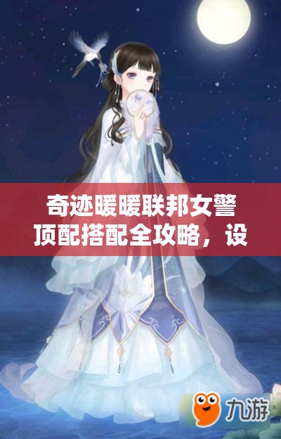 奇迹暖暖联邦女警顶配搭配全攻略，设计图制作部件详解与OL风穿搭建议