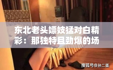 东北老头嫖妓猛对白精彩：那独特且劲爆的场景呈现