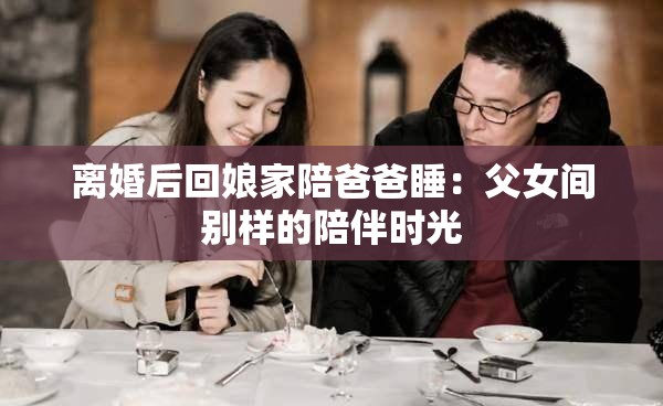离婚后回娘家陪爸爸睡：父女间别样的陪伴时光