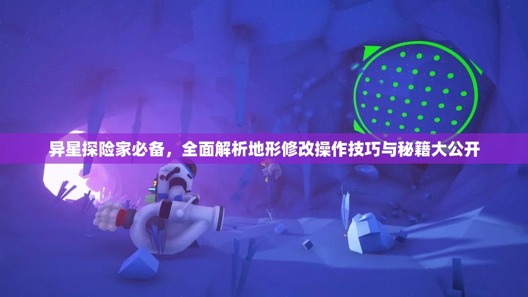 异星探险家必备，全面解析地形修改操作技巧与秘籍大公开