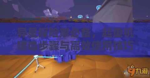 异星探险家必备，起重机建造步骤与高效使用技巧全揭秘指南