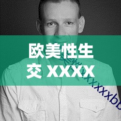 欧美性生交 XXXXX 无码十全极致精彩呈现