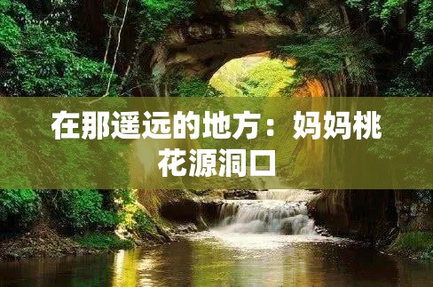 在那遥远的地方：妈妈桃花源洞口