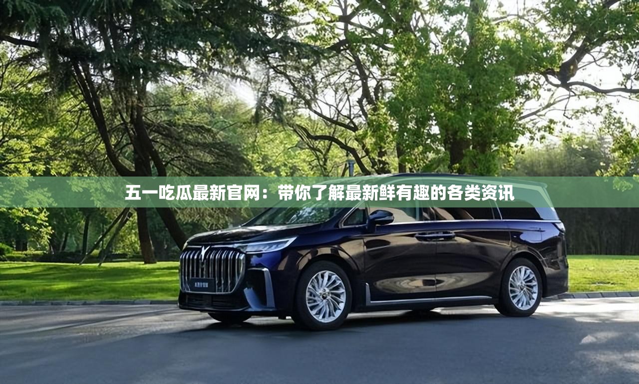 五一吃瓜最新官网：带你了解最新鲜有趣的各类资讯