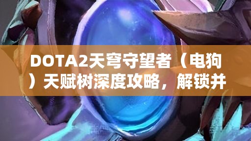 DOTA2天穹守望者（电狗）天赋树深度攻略，解锁并发挥英雄无限潜能的策略指南