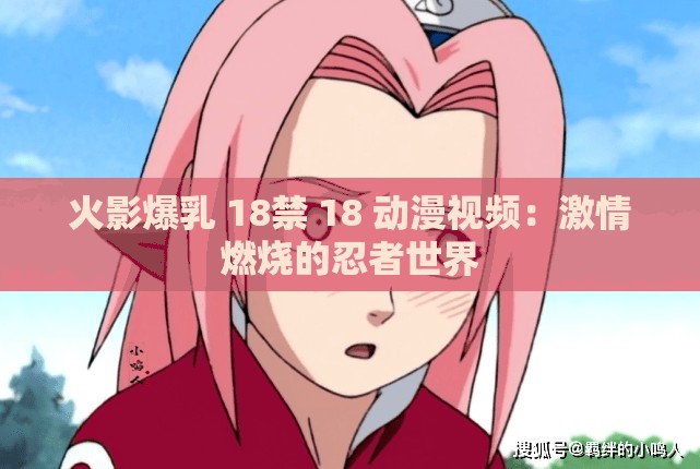 火影爆乳 18禁 18 动漫视频：激情燃烧的忍者世界