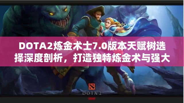 DOTA2炼金术士7.0版本天赋树选择深度剖析，打造独特炼金术与强大生存能力