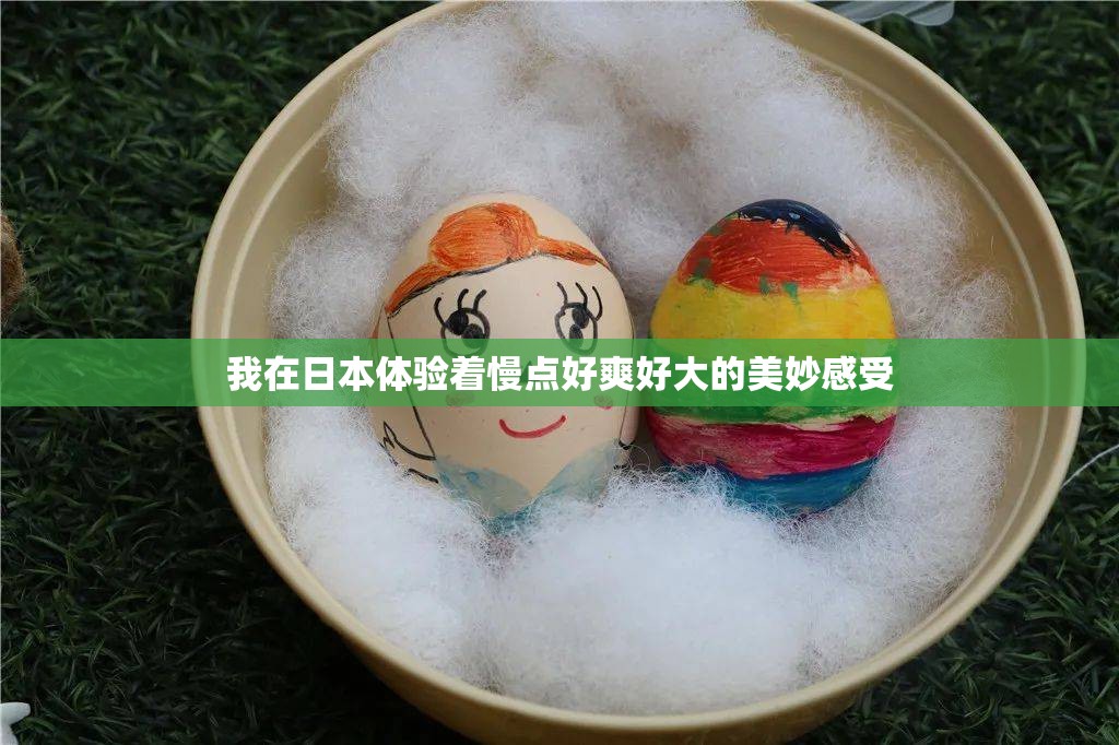 我在日本体验着慢点好爽好大的美妙感受
