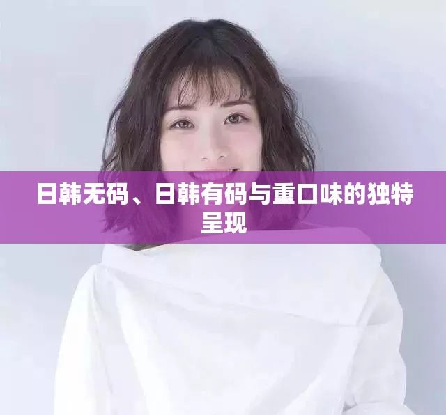 日韩无码、日韩有码与重口味的独特呈现