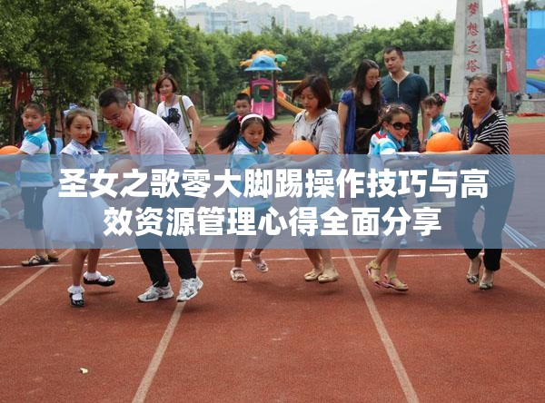圣女之歌零大脚踢操作技巧与高效资源管理心得全面分享
