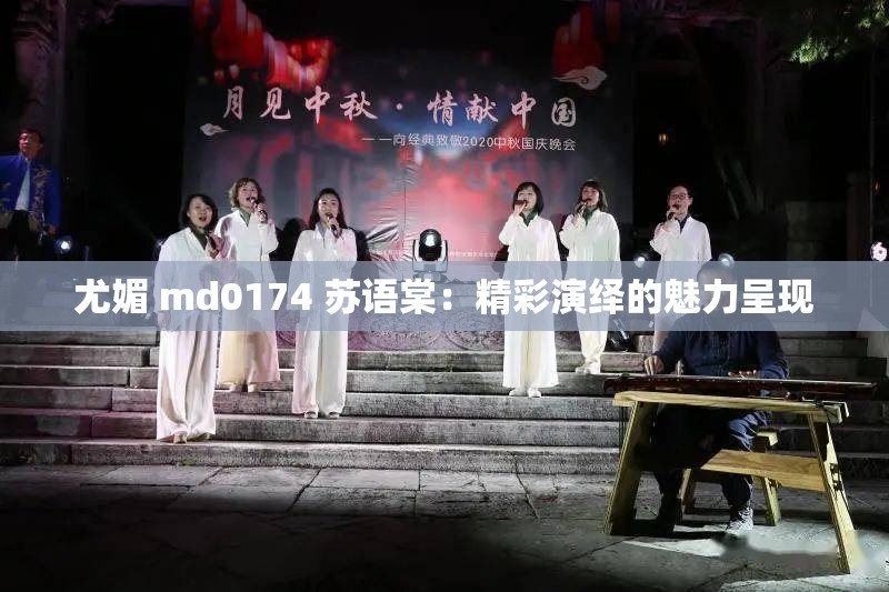 尤媚 md0174 苏语棠：精彩演绎的魅力呈现