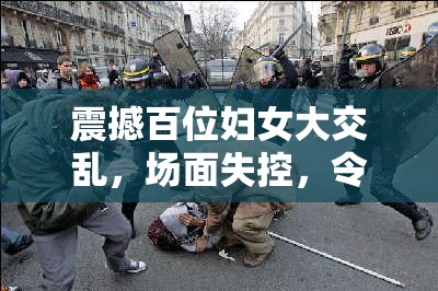 震撼百位妇女大交乱，场面失控，令人咋舌