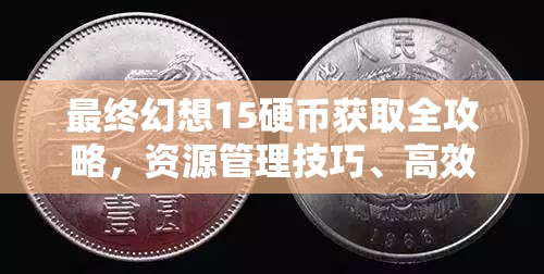 最终幻想15硬币获取全攻略，资源管理技巧、高效利用策略及避免浪费指南