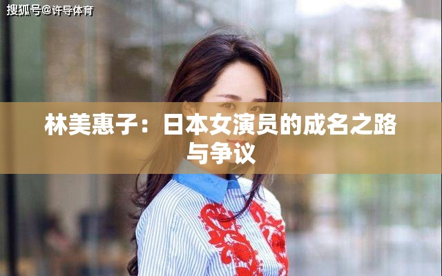 林美惠子：日本女演员的成名之路与争议