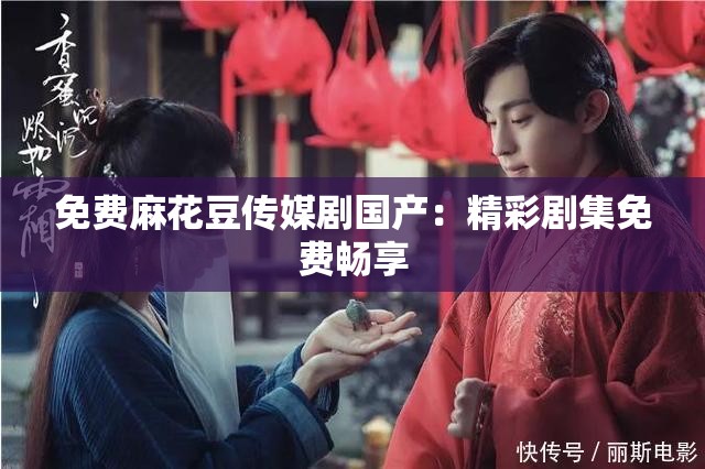 免费麻花豆传媒剧国产：精彩剧集免费畅享