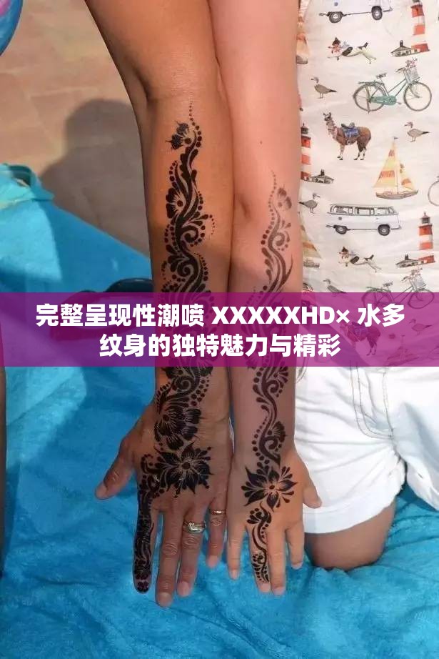 完整呈现性潮喷 XXXXXHD× 水多纹身的独特魅力与精彩