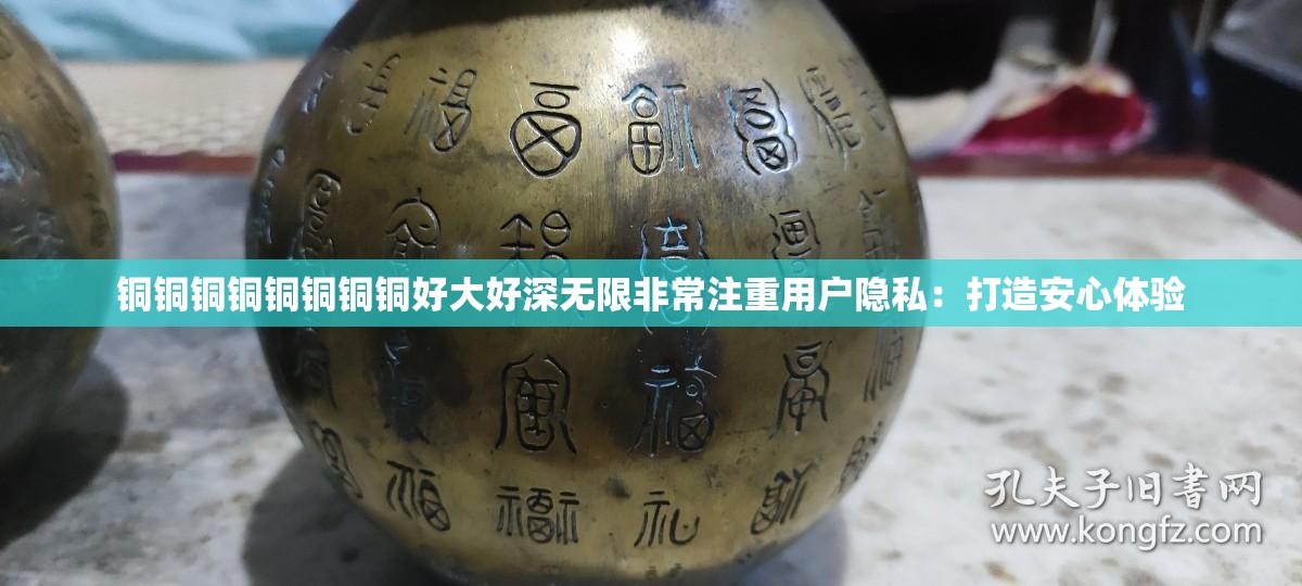 铜铜铜铜铜铜铜铜好大好深无限非常注重用户隐私：打造安心体验