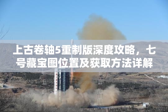 上古卷轴5重制版深度攻略，七号藏宝图位置及获取方法详解