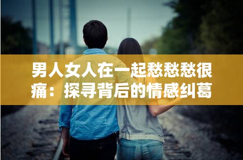 男人女人在一起愁愁愁很痛：探寻背后的情感纠葛与无奈