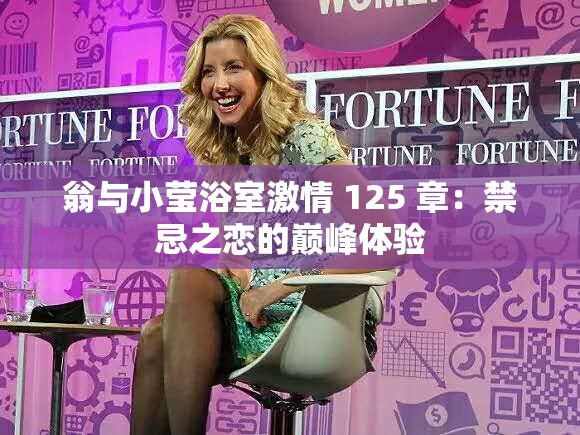 翁与小莹浴室激情 125 章：禁忌之恋的巅峰体验