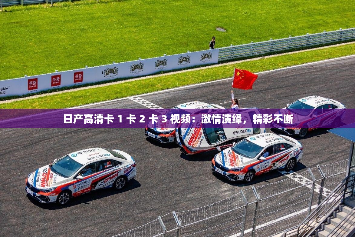 日产高清卡 1 卡 2 卡 3 视频：激情演绎，精彩不断