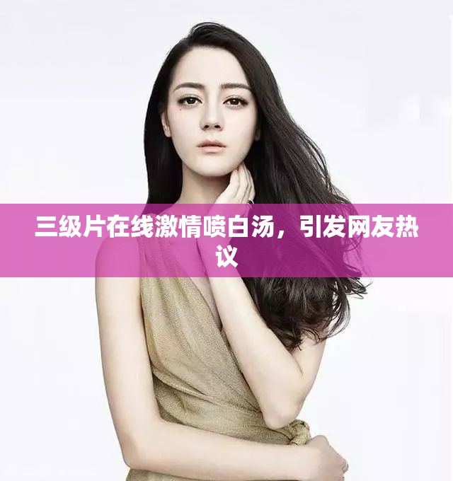 三级片在线激情喷白汤，引发网友热议