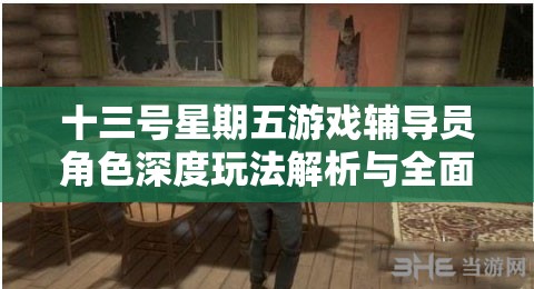 十三号星期五游戏辅导员角色深度玩法解析与全面攻略指南