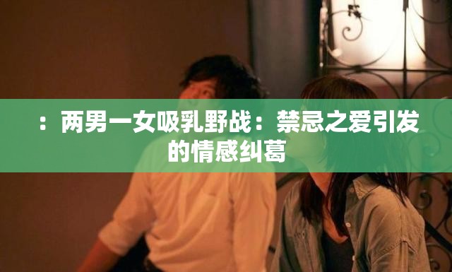 ：两男一女吸乳野战：禁忌之爱引发的情感纠葛